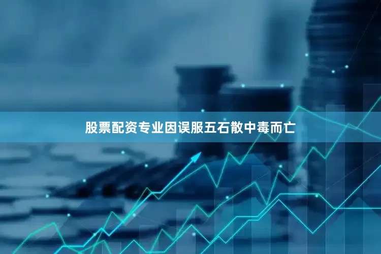股票配资专业因误服五石散中毒而亡