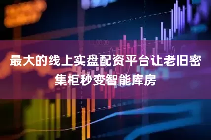 最大的线上实盘配资平台让老旧密集柜秒变智能库房