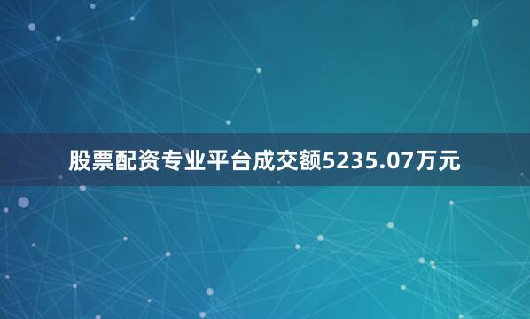 股票配资专业平台成交额5235.07万元