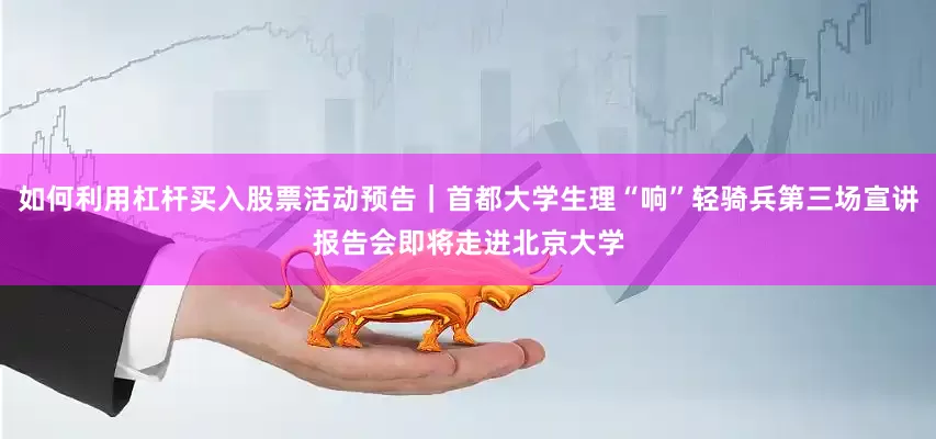 如何利用杠杆买入股票活动预告｜首都大学生理“响”轻骑兵第三场宣讲报告会即将走进北京大学