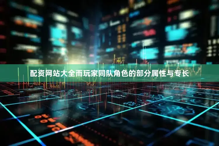 配资网站大全而玩家同队角色的部分属性与专长