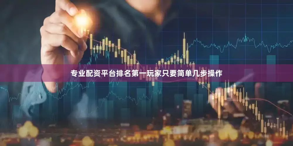 专业配资平台排名第一玩家只要简单几步操作