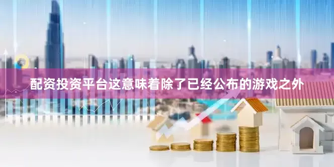 配资投资平台这意味着除了已经公布的游戏之外