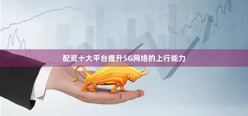 配资十大平台提升5G网络的上行能力