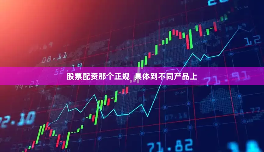 股票配资那个正规  具体到不同产品上