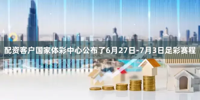 配资客户国家体彩中心公布了6月27日-7月3日足彩赛程