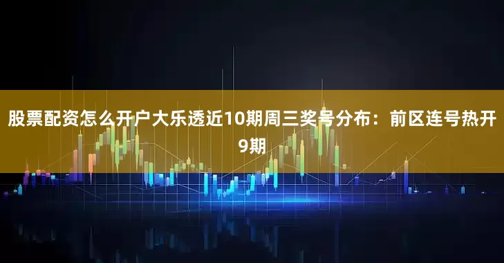股票配资怎么开户大乐透近10期周三奖号分布：前区连号热开9期