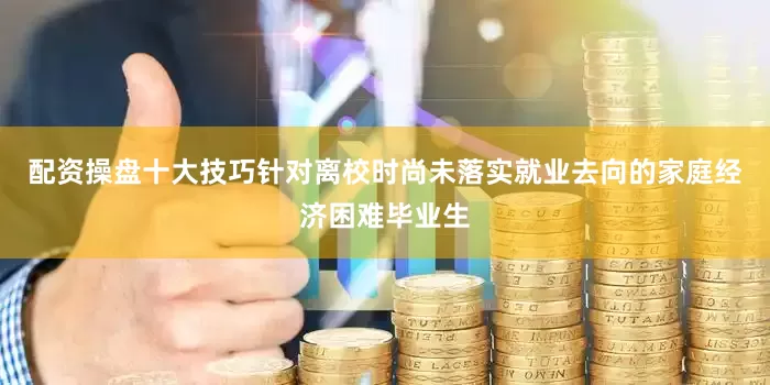 配资操盘十大技巧针对离校时尚未落实就业去向的家庭经济困难毕业生