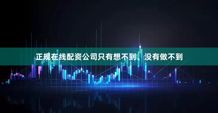 正规在线配资公司只有想不到、没有做不到