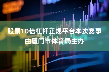 股票10倍杠杆正规平台本次赛事由厦门市体育局主办
