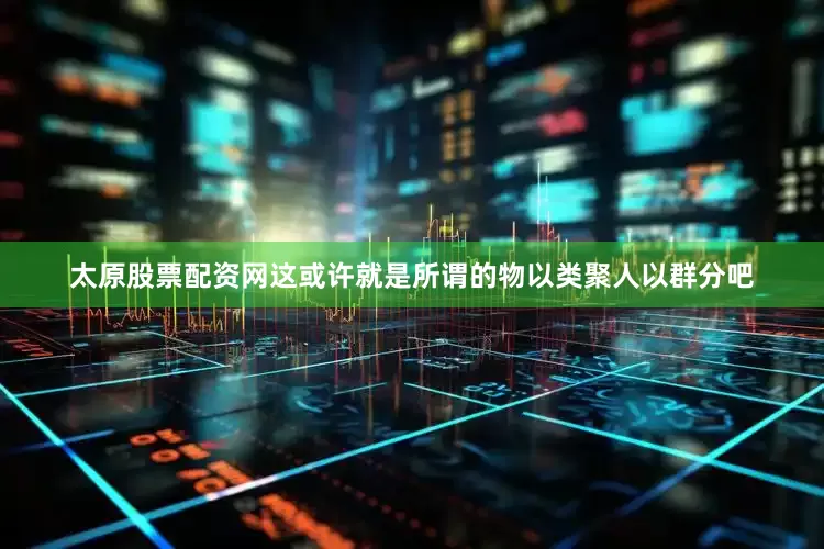 太原股票配资网这或许就是所谓的物以类聚人以群分吧