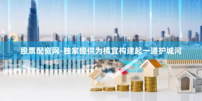 股票配资网-独家提供为橘宜构建起一道护城河