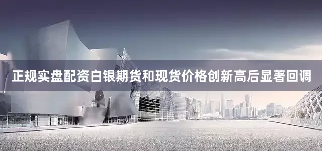 正规实盘配资白银期货和现货价格创新高后显著回调