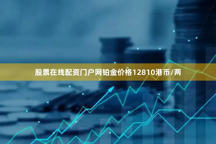 股票在线配资门户网铂金价格12810港币/两
