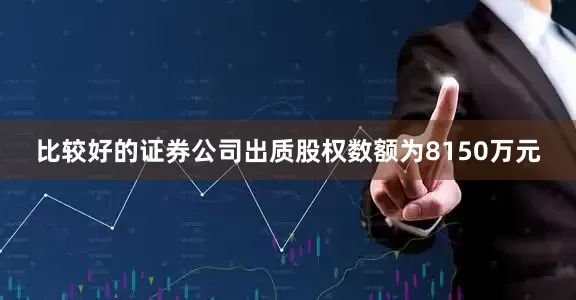 比较好的证券公司出质股权数额为8150万元