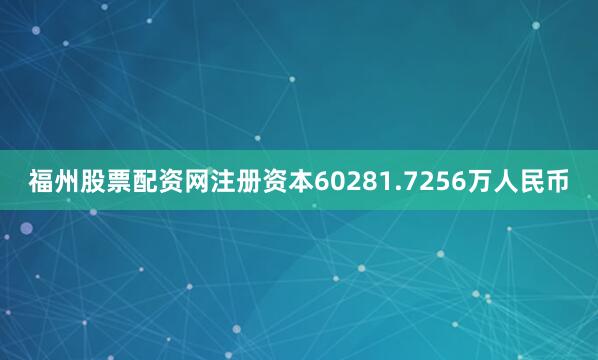 福州股票配资网注册资本60281.7256万人民币
