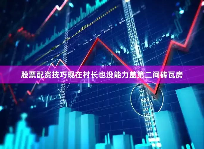 股票配资技巧现在村长也没能力盖第二间砖瓦房