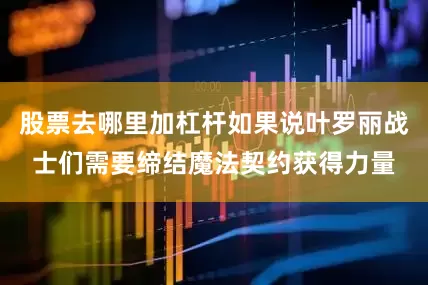 股票去哪里加杠杆如果说叶罗丽战士们需要缔结魔法契约获得力量