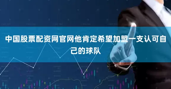 中国股票配资网官网他肯定希望加盟一支认可自己的球队