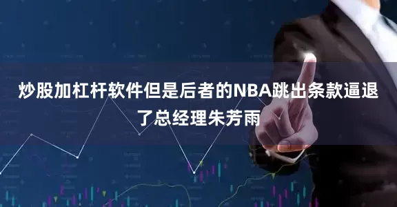 炒股加杠杆软件但是后者的NBA跳出条款逼退了总经理朱芳雨