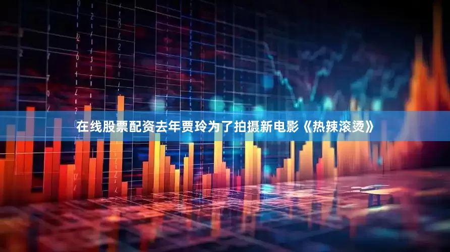 在线股票配资去年贾玲为了拍摄新电影《热辣滚烫》