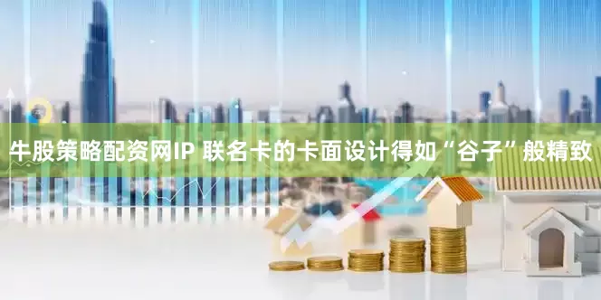 牛股策略配资网IP 联名卡的卡面设计得如“谷子”般精致