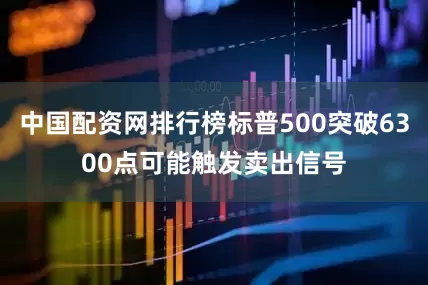 中国配资网排行榜标普500突破6300点可能触发卖出信号