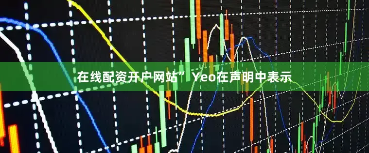 在线配资开户网站” Yeo在声明中表示
