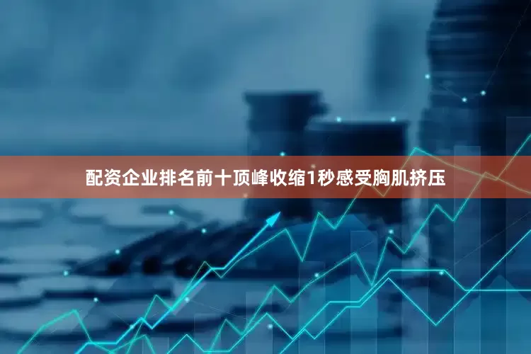 配资企业排名前十顶峰收缩1秒感受胸肌挤压