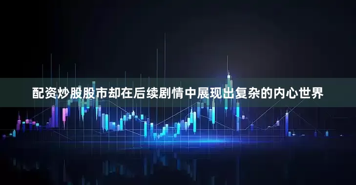 配资炒股股市却在后续剧情中展现出复杂的内心世界