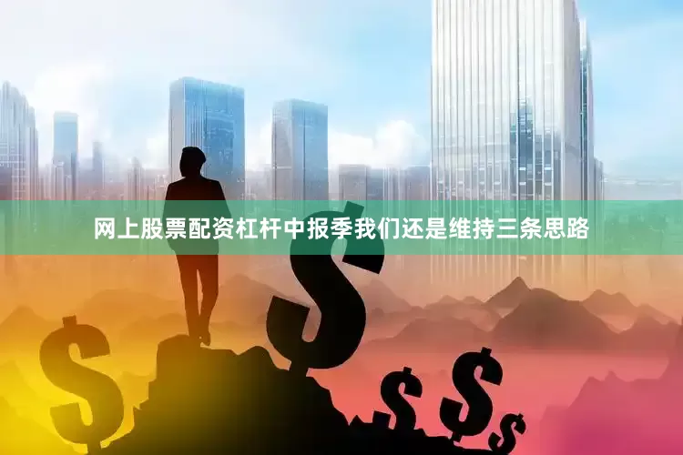 网上股票配资杠杆中报季我们还是维持三条思路