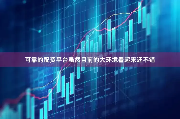 可靠的配资平台虽然目前的大环境看起来还不错