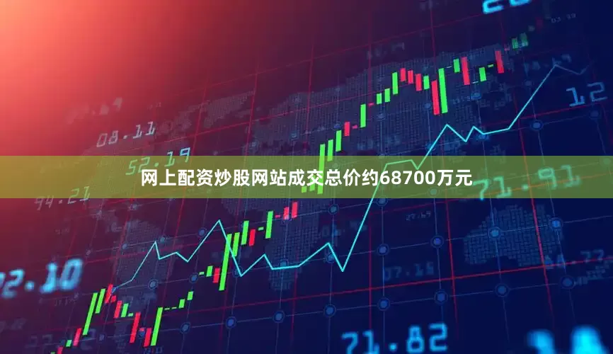 网上配资炒股网站成交总价约68700万元