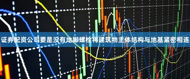 证券配资公司要是没有地脚螺栓将建筑物主体结构与地基紧密相连