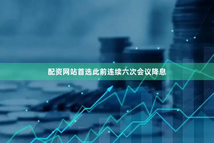配资网站首选此前连续六次会议降息