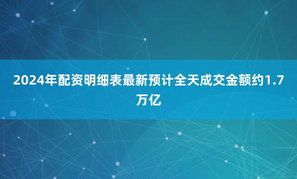 2024年配资明细表最新预计全天成交金额约1.7万亿