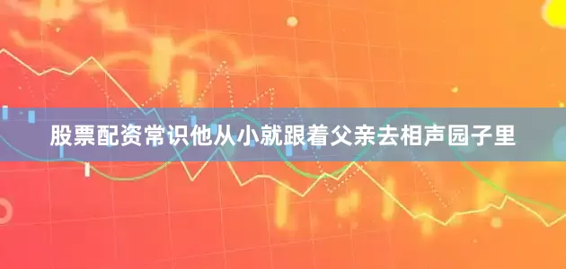 股票配资常识他从小就跟着父亲去相声园子里