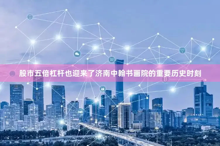 股市五倍杠杆也迎来了济南中翰书画院的重要历史时刻