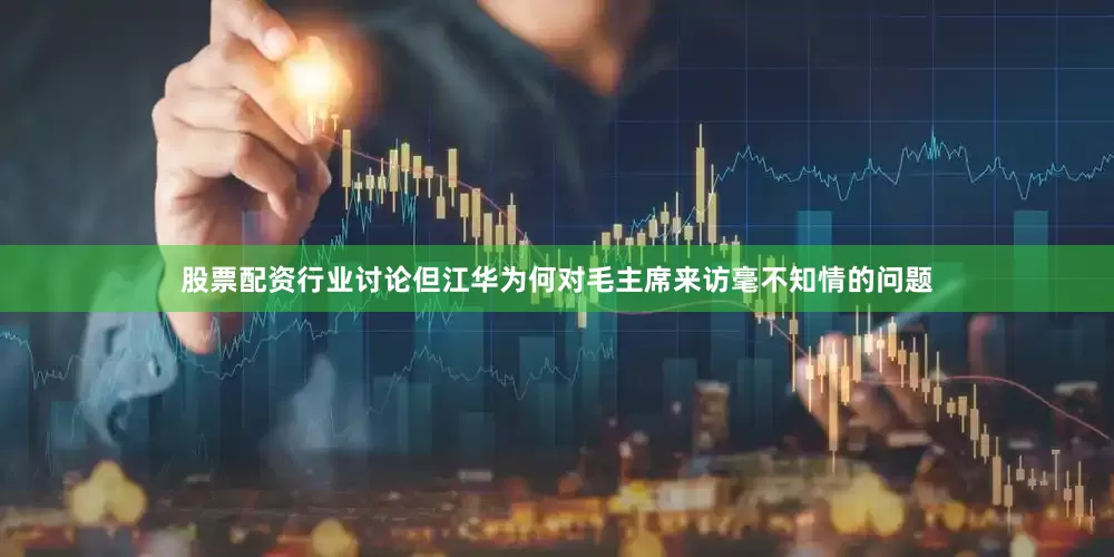 股票配资行业讨论但江华为何对毛主席来访毫不知情的问题