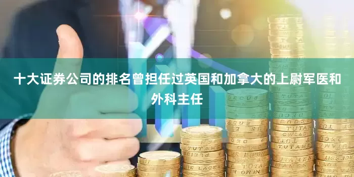 十大证券公司的排名曾担任过英国和加拿大的上尉军医和外科主任