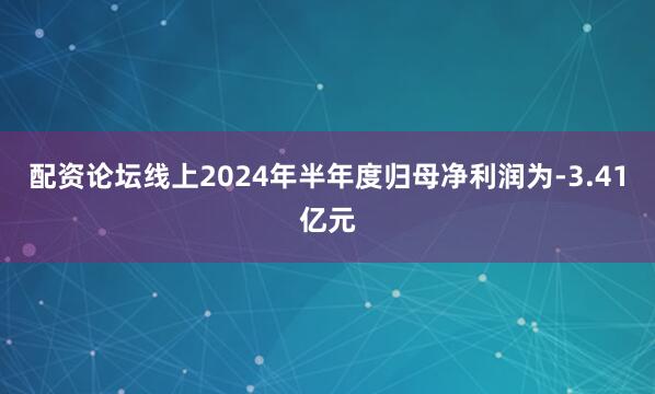 配资论坛线上2024年半年度归母净利润为-3.41亿元
