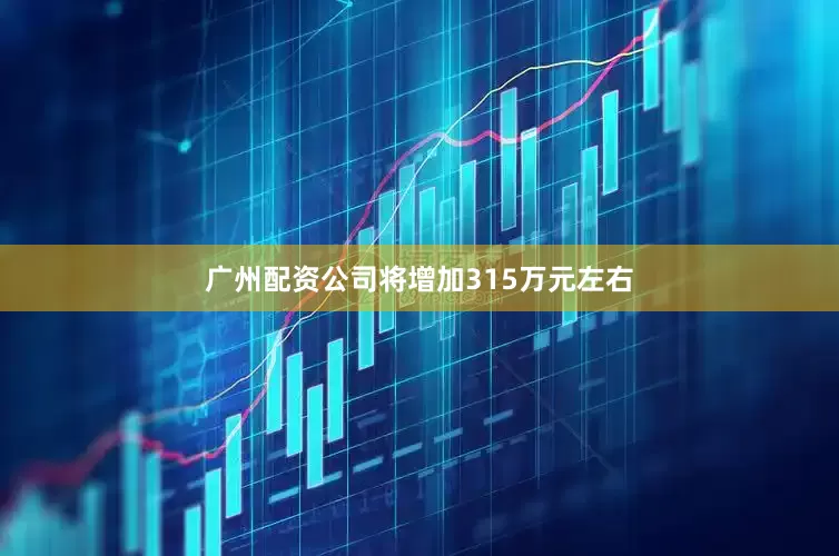 广州配资公司将增加315万元左右