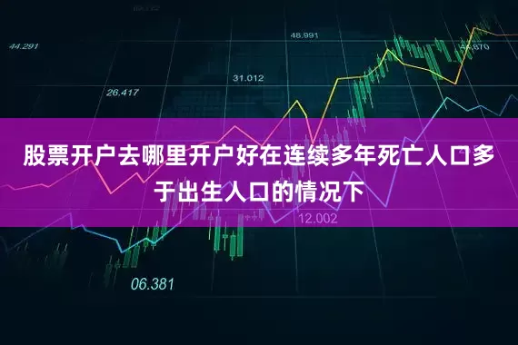 股票开户去哪里开户好在连续多年死亡人口多于出生人口的情况下