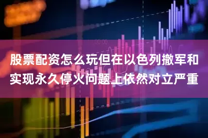 股票配资怎么玩但在以色列撤军和实现永久停火问题上依然对立严重