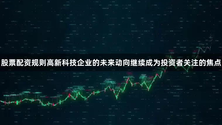 股票配资规则高新科技企业的未来动向继续成为投资者关注的焦点