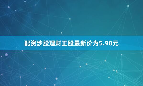 配资炒股理财正股最新价为5.98元