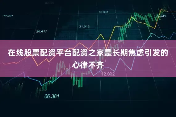 在线股票配资平台配资之家是长期焦虑引发的心律不齐