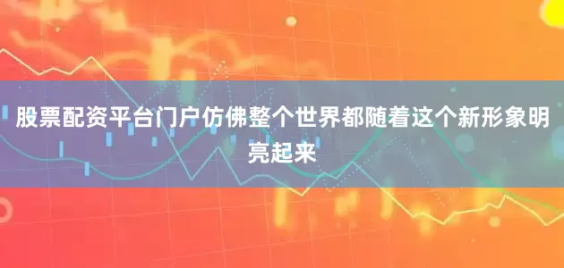 股票配资平台门户仿佛整个世界都随着这个新形象明亮起来