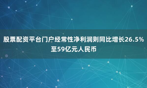 股票配资平台门户经常性净利润则同比增长26.5%至59亿元人民币