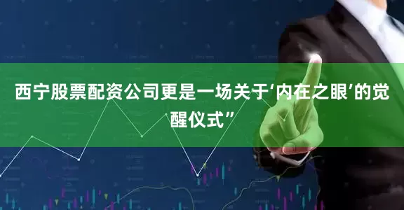 西宁股票配资公司更是一场关于‘内在之眼’的觉醒仪式”